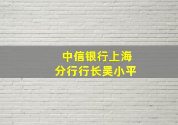 中信银行上海分行行长吴小平