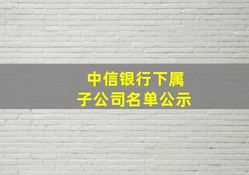 中信银行下属子公司名单公示