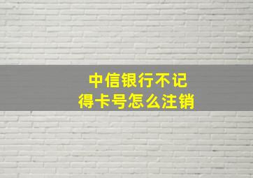 中信银行不记得卡号怎么注销