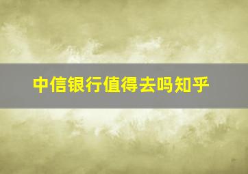 中信银行值得去吗知乎