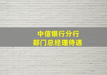 中信银行分行部门总经理待遇