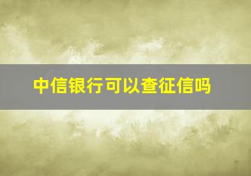 中信银行可以查征信吗