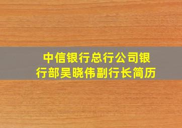 中信银行总行公司银行部吴晓伟副行长简历