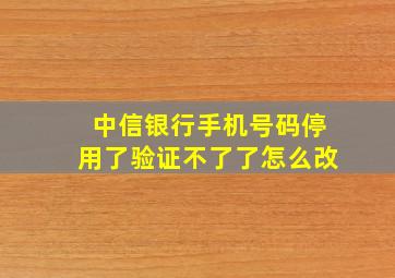 中信银行手机号码停用了验证不了了怎么改