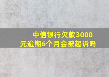 中信银行欠款3000元逾期6个月会被起诉吗