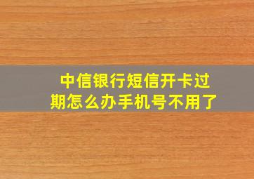 中信银行短信开卡过期怎么办手机号不用了