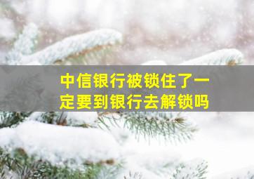 中信银行被锁住了一定要到银行去解锁吗