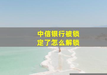 中信银行被锁定了怎么解锁