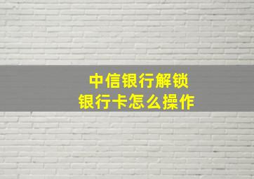 中信银行解锁银行卡怎么操作