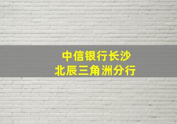 中信银行长沙北辰三角洲分行