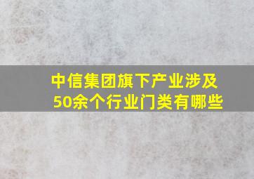 中信集团旗下产业涉及50余个行业门类有哪些