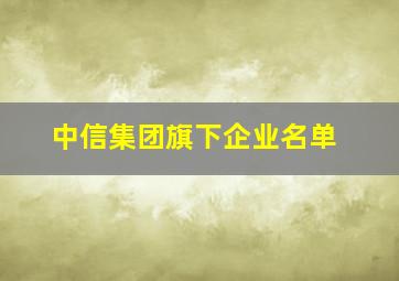 中信集团旗下企业名单