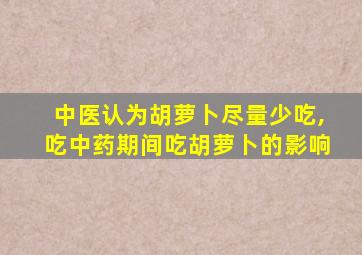 中医认为胡萝卜尽量少吃,吃中药期间吃胡萝卜的影响