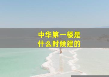 中华第一楼是什么时候建的