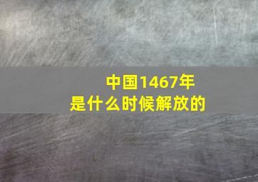 中国1467年是什么时候解放的