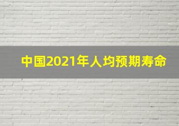 中国2021年人均预期寿命