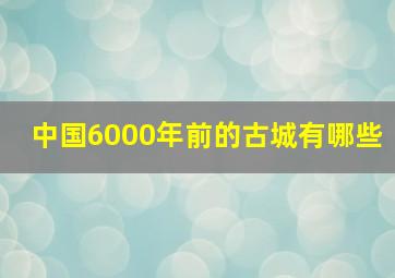 中国6000年前的古城有哪些