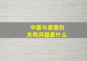 中国与美国的关税问题是什么