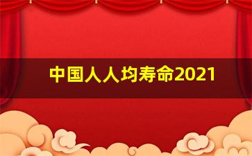 中国人人均寿命2021