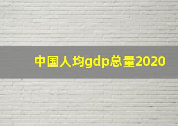 中国人均gdp总量2020