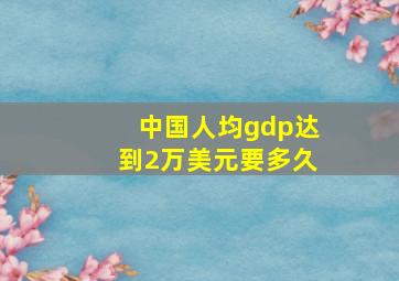 中国人均gdp达到2万美元要多久