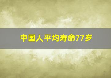 中国人平均寿命77岁