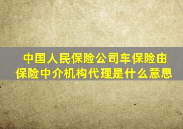 中国人民保险公司车保险由保险中介机构代理是什么意思