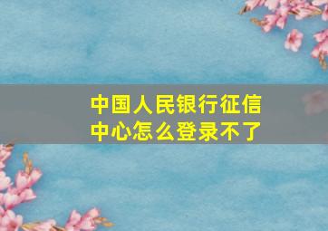 中国人民银行征信中心怎么登录不了