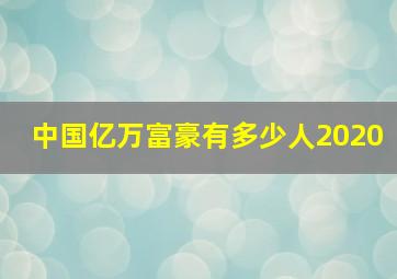 中国亿万富豪有多少人2020