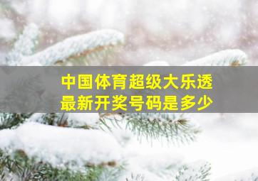 中国体育超级大乐透最新开奖号码是多少