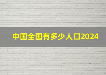 中国全国有多少人口2024