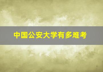 中国公安大学有多难考