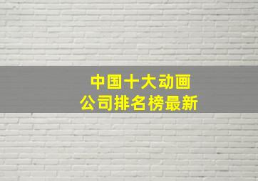 中国十大动画公司排名榜最新