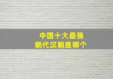 中国十大最强朝代汉朝是哪个