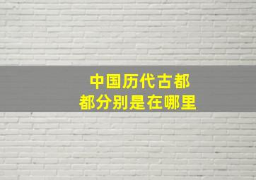 中国历代古都都分别是在哪里