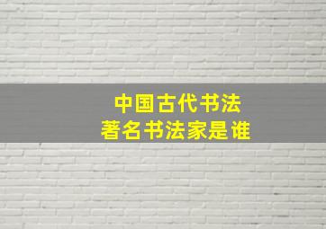 中国古代书法著名书法家是谁