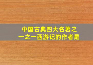 中国古典四大名著之一之一西游记的作者是