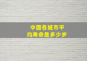 中国各城市平均寿命是多少岁