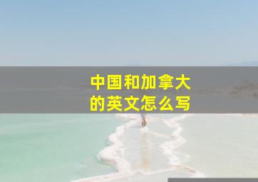 中国和加拿大的英文怎么写