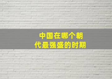 中国在哪个朝代最强盛的时期