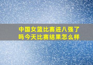 中国女篮比赛进八强了吗今天比赛结果怎么样