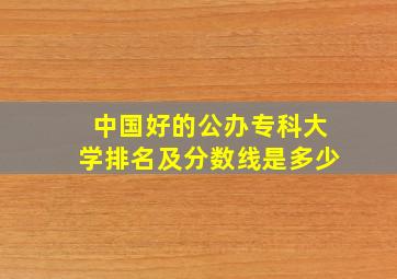 中国好的公办专科大学排名及分数线是多少