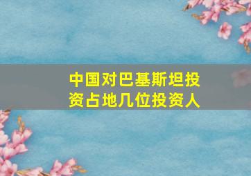 中国对巴基斯坦投资占地几位投资人