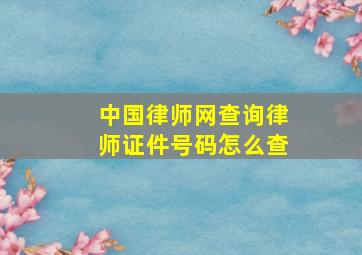 中国律师网查询律师证件号码怎么查