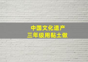 中国文化遗产三年级用黏土做