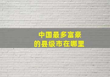 中国最多富豪的县级市在哪里