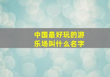 中国最好玩的游乐场叫什么名字