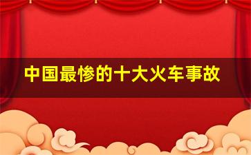 中国最惨的十大火车事故