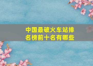 中国最破火车站排名榜前十名有哪些