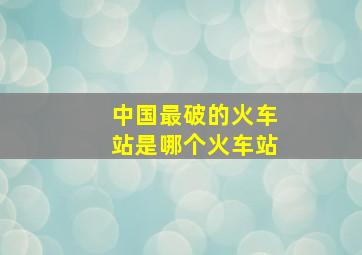 中国最破的火车站是哪个火车站